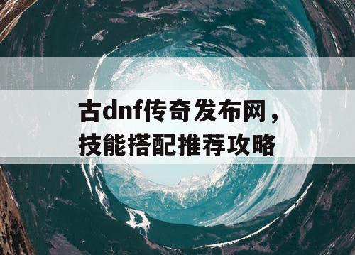 古dnf传奇发布网，技能搭配推荐攻略