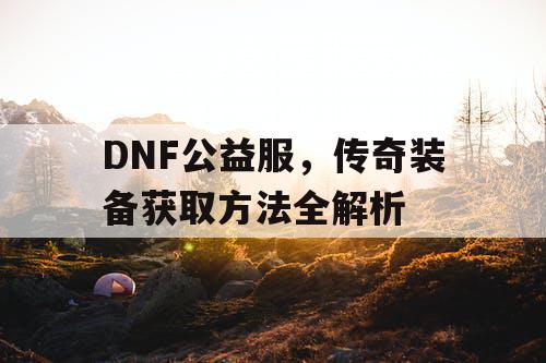 DNF公益服，传奇装备获取方法全解析