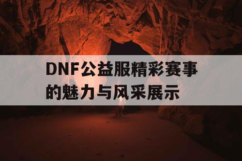 DNF公益服精彩赛事的魅力与风采展示