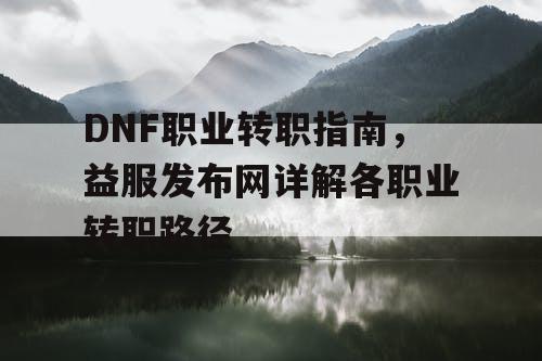 DNF职业转职指南，益服发布网详解各职业转职路径