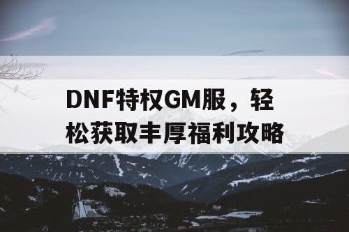 DNF特权GM服，轻松获取丰厚福利攻略