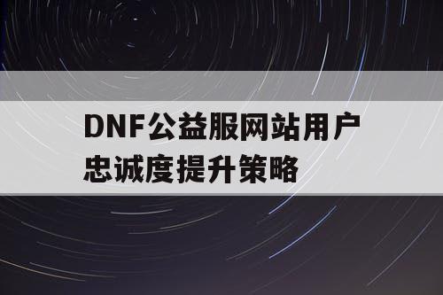 DNF公益服网站用户忠诚度提升策略