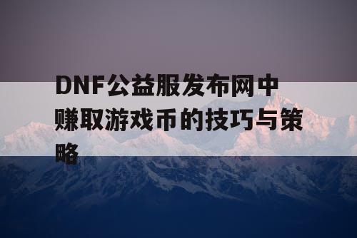 DNF公益服发布网中赚取游戏币的技巧与策略