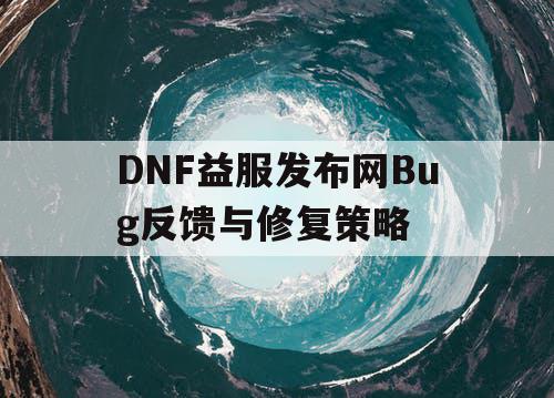 DNF益服发布网Bug反馈与修复策略