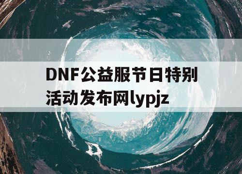 DNF公益服节日特别活动发布网lypjz