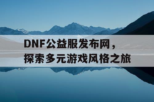 DNF公益服发布网	，探索多元游戏风格之旅