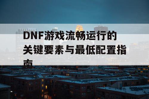 DNF游戏流畅运行的关键要素与最低配置指南