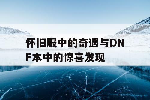 怀旧服中的奇遇与DNF本中的惊喜发现