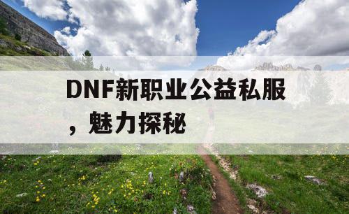 DNF新职业公益私服，魅力探秘