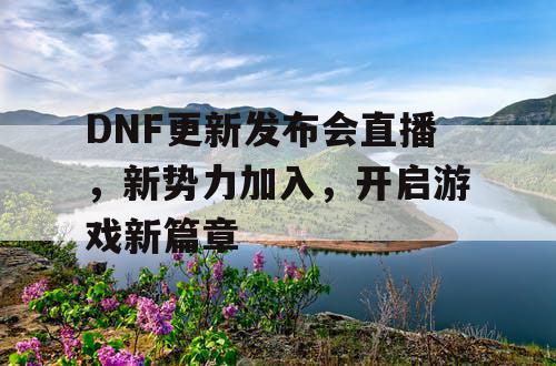 DNF更新发布会直播，新势力加入，开启游戏新篇章