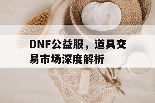 DNF公益服，道具交易市场深度解析