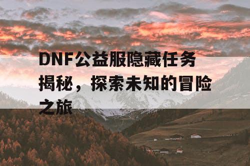 DNF公益服隐藏任务揭秘	，探索未知的冒险之旅