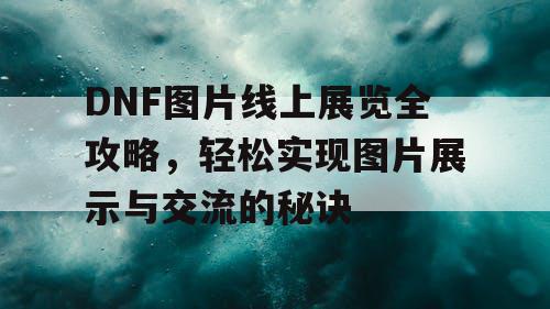 DNF图片线上展览全攻略，轻松实现图片展示与交流的秘诀