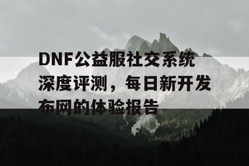 DNF公益服社交系统深度评测，每日新开发布网的体验报告