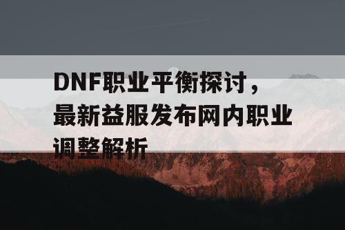 DNF职业平衡探讨，最新益服发布网内职业调整解析