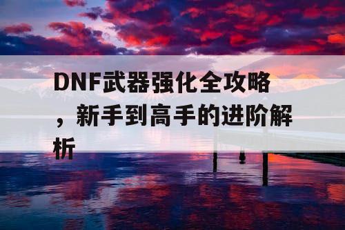 DNF武器强化全攻略，新手到高手的进阶解析