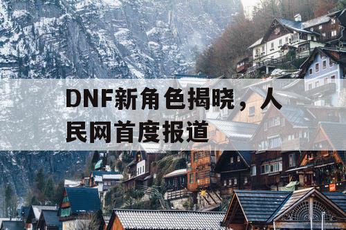 DNF新角色揭晓，人民网首度报道