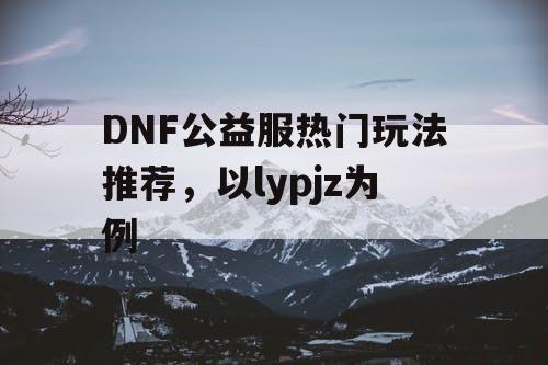 DNF公益服热门玩法推荐	，以lypjz为例