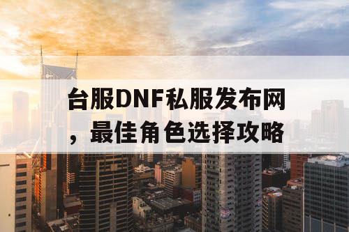 台服DNF私服发布网	，最佳角色选择攻略