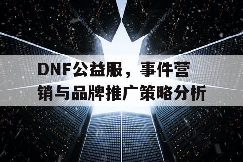 DNF公益服	，事件营销与品牌推广策略分析