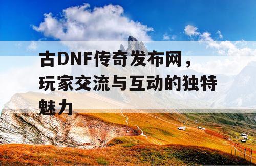 古DNF传奇发布网	，玩家交流与互动的独特魅力