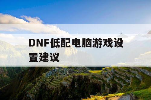 DNF低配电脑游戏设置建议