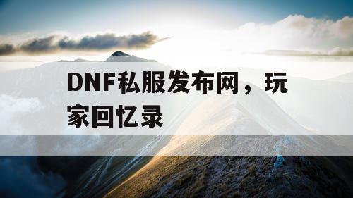 DNF私服发布网	，玩家回忆录