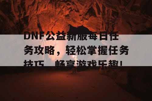 DNF公益新服每日任务攻略，轻松掌握任务技巧，畅享游戏乐趣！