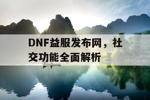 DNF益服发布网，社交功能全面解析