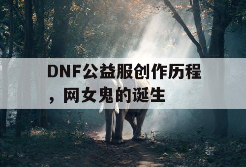 DNF公益服创作历程，网女鬼的诞生