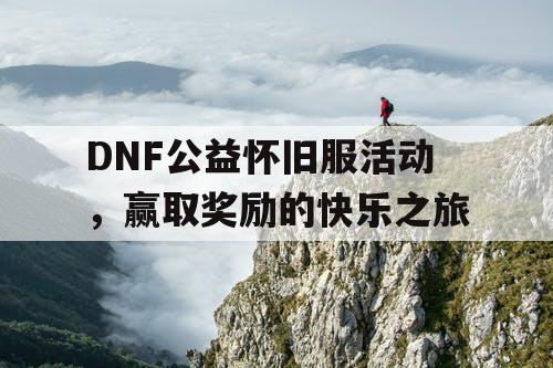 DNF公益怀旧服活动，赢取奖励的快乐之旅