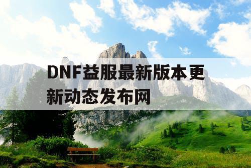 DNF益服最新版本更新动态发布网