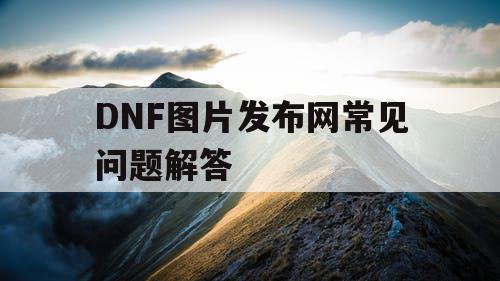 DNF图片发布网常见问题解答