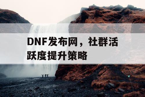 DNF发布网，社群活跃度提升策略