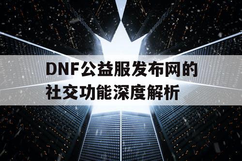 DNF公益服发布网的社交功能深度解析