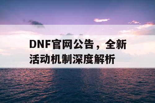 DNF官网公告，全新活动机制深度解析