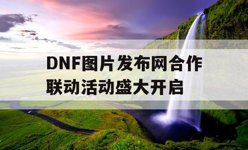 DNF图片发布网合作联动活动盛大开启