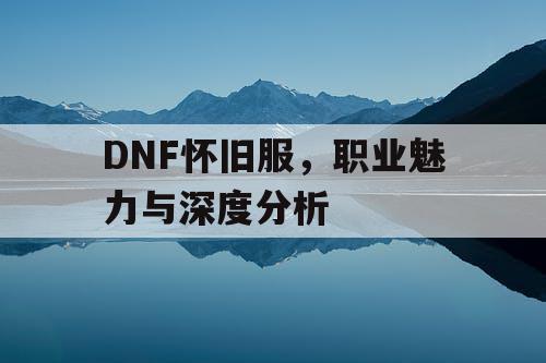 DNF怀旧服，职业魅力与深度分析