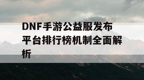 DNF手游公益服发布平台排行榜机制全面解析