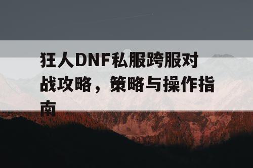 狂人DNF私服跨服对战攻略，策略与操作指南