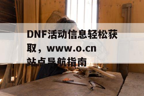 DNF活动信息轻松获取，www.o.cn站点导航指南