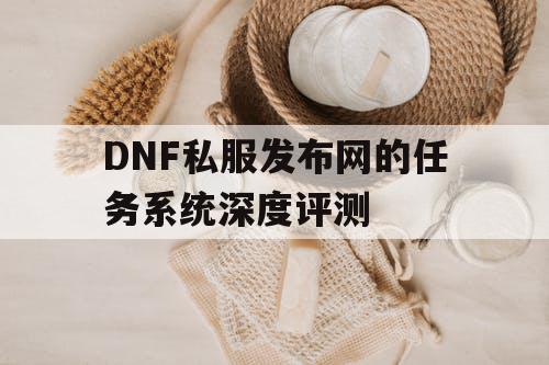 DNF私服发布网的任务系统深度评测