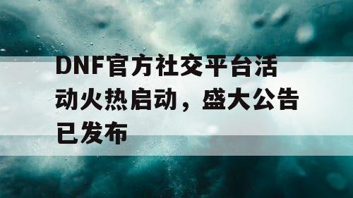 DNF官方社交平台活动火热启动	，盛大公告已发布