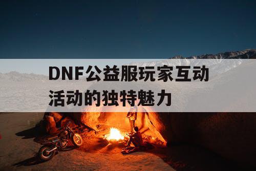 DNF公益服玩家互动活动的独特魅力