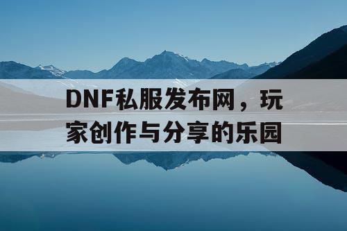 DNF私服发布网	，玩家创作与分享的乐园