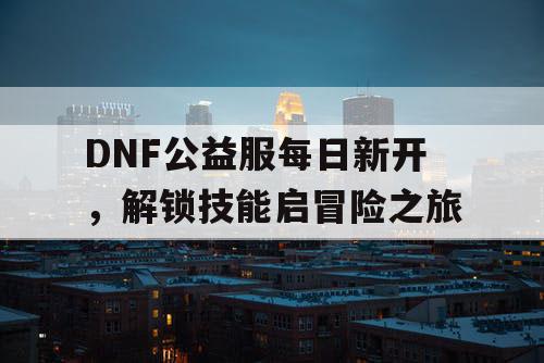 DNF公益服每日新开	，解锁技能启冒险之旅