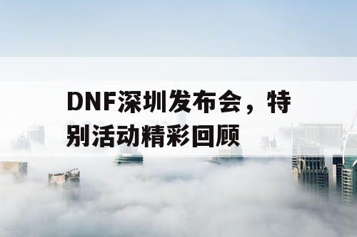 DNF深圳发布会，特别活动精彩回顾