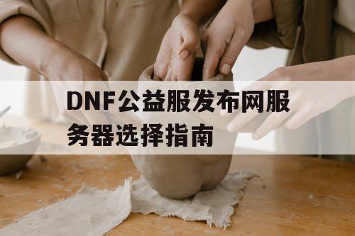 DNF公益服发布网服务器选择指南