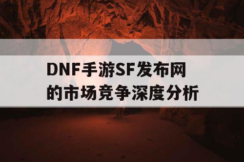 DNF手游SF发布网的市场竞争深度分析