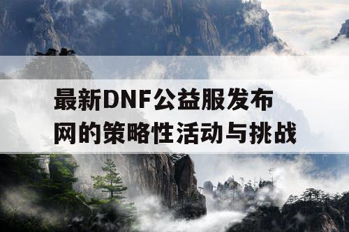 最新DNF公益服发布网的策略性活动与挑战